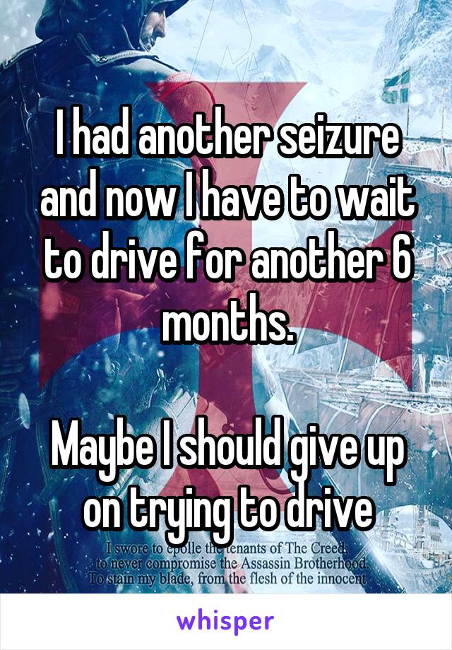 I had another seizure and now I have to wait to drive for another 6 months.

Maybe I should give up on trying to drive