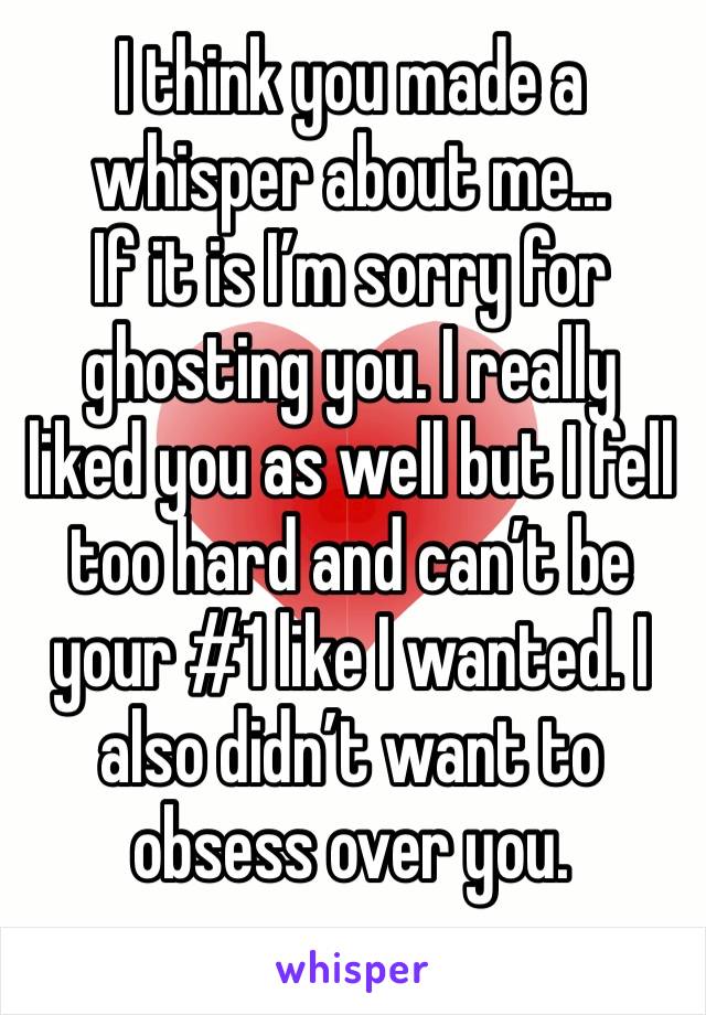I think you made a whisper about me...
If it is I’m sorry for ghosting you. I really liked you as well but I fell too hard and can’t be your #1 like I wanted. I also didn’t want to obsess over you.