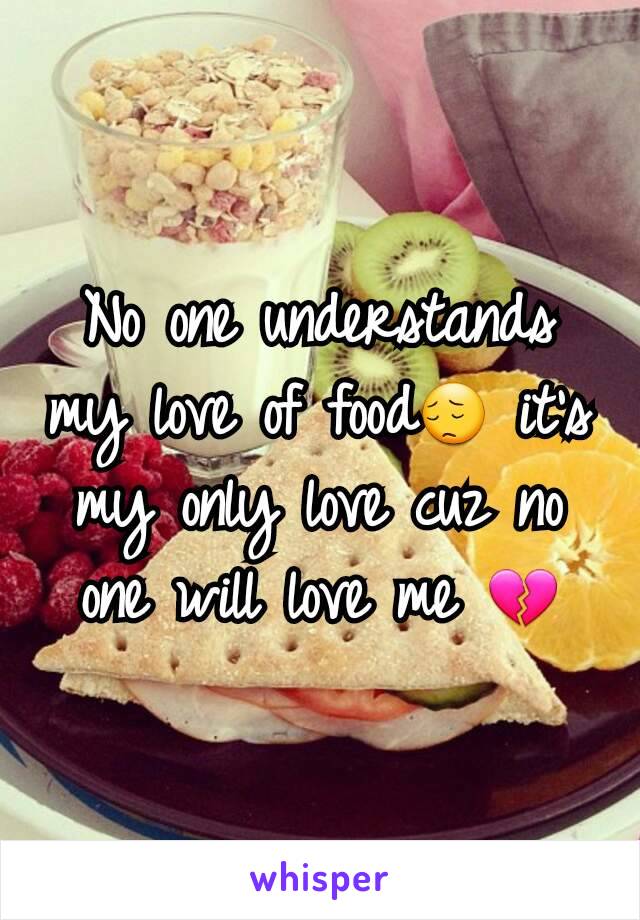 No one understands my love of food😔 it's my only love cuz no one will love me 💔