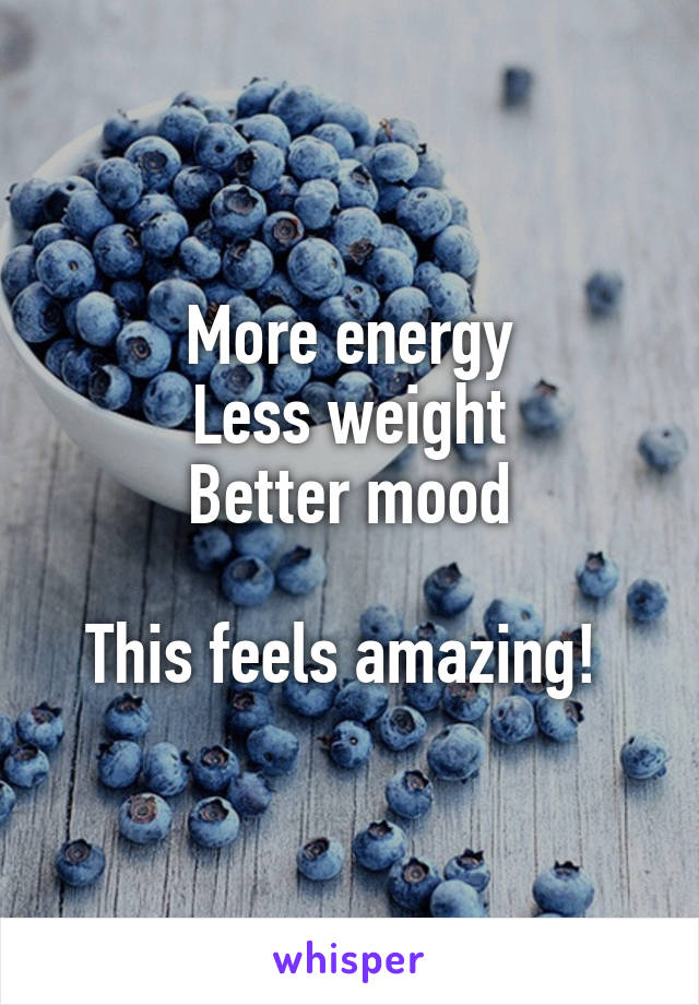 More energy
Less weight
Better mood

This feels amazing! 