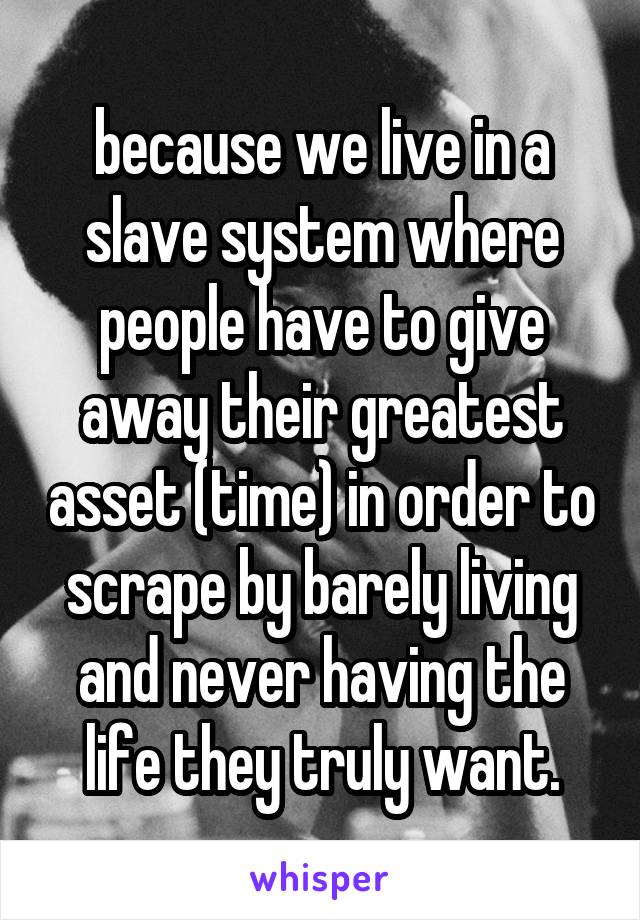 because we live in a slave system where people have to give away their greatest asset (time) in order to scrape by barely living and never having the life they truly want.
