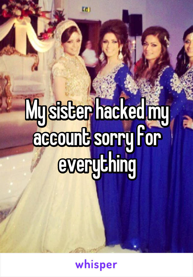 My sister hacked my account sorry for everything