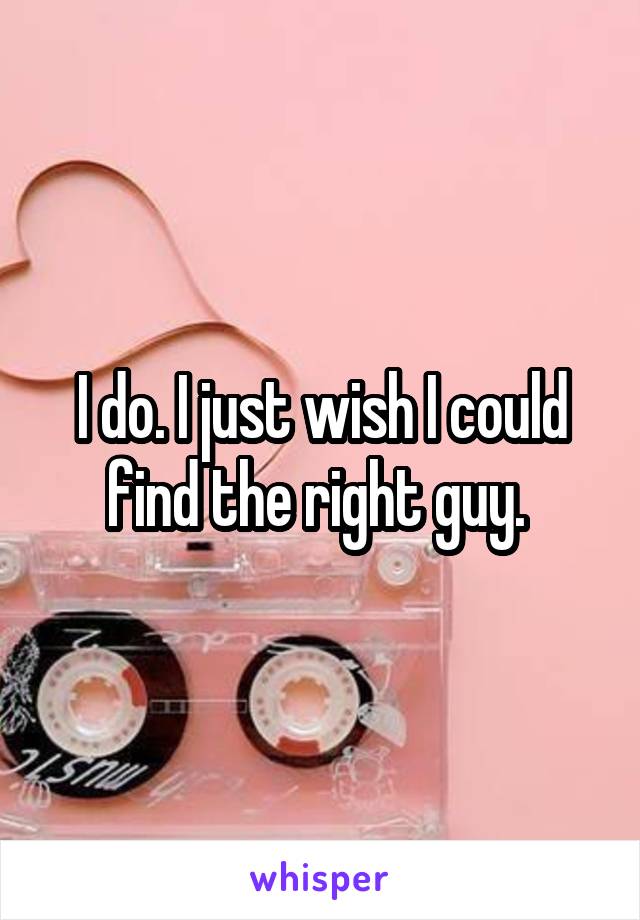 I do. I just wish I could find the right guy. 