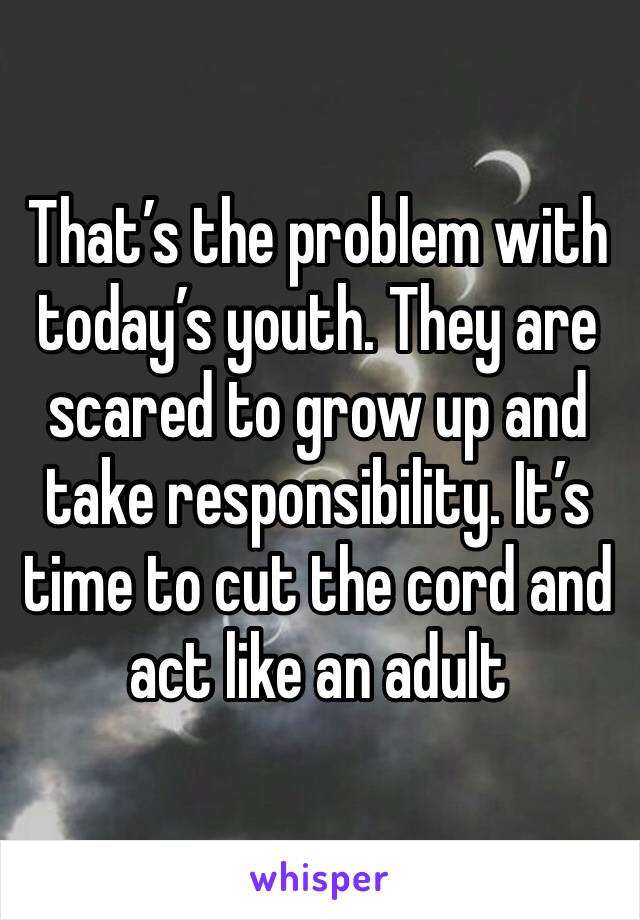 That’s the problem with today’s youth. They are scared to grow up and take responsibility. It’s time to cut the cord and act like an adult 