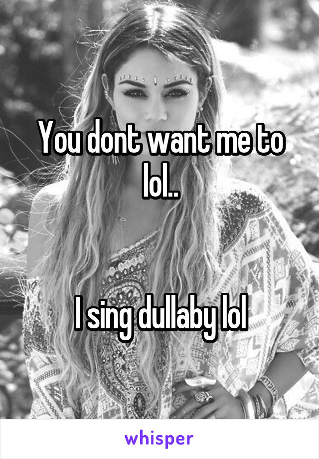 You dont want me to lol..


I sing dullaby lol