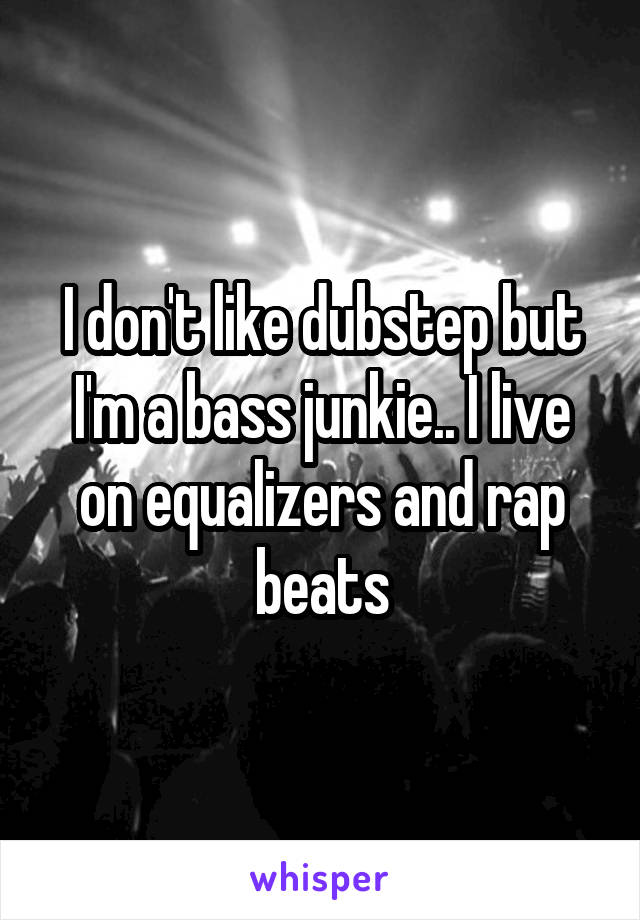 I don't like dubstep but I'm a bass junkie.. I live on equalizers and rap beats