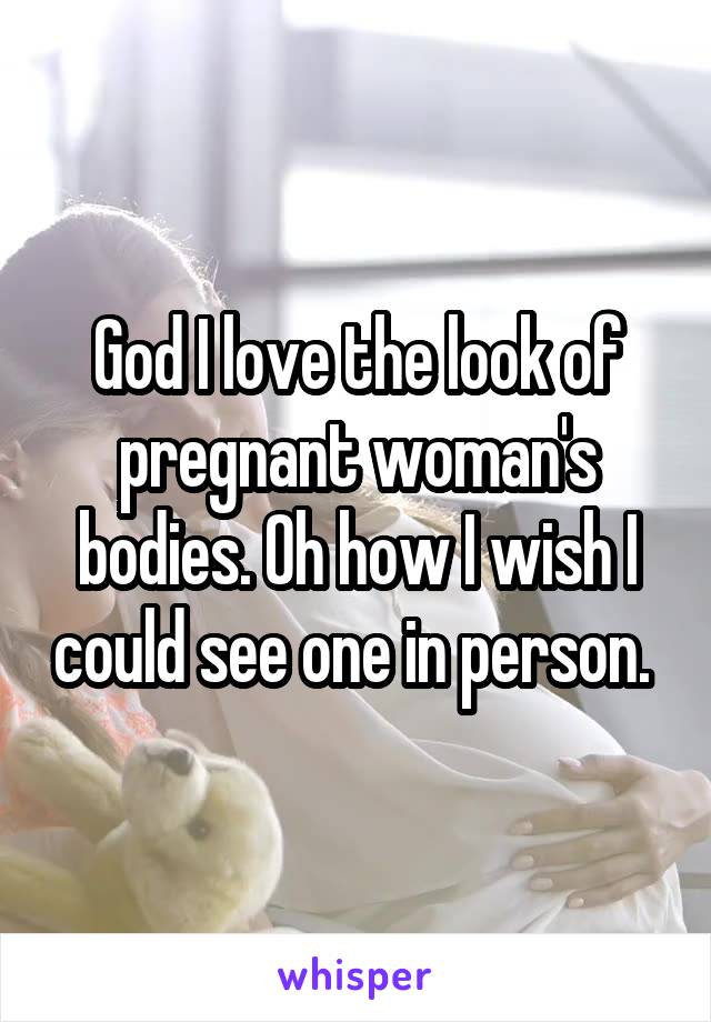God I love the look of pregnant woman's bodies. Oh how I wish I could see one in person. 