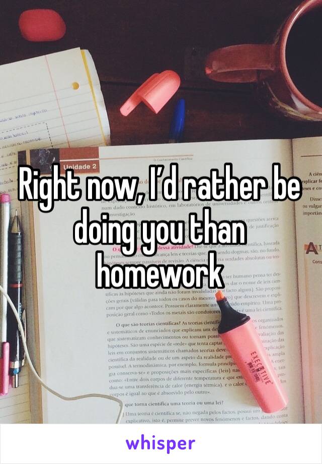 Right now, I’d rather be doing you than homework 