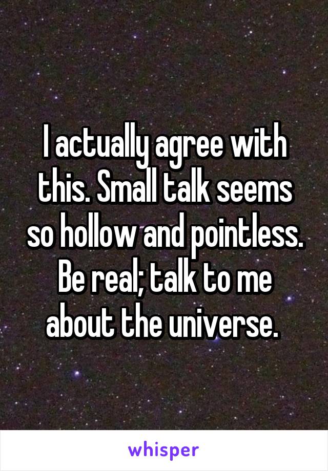 I actually agree with this. Small talk seems so hollow and pointless. Be real; talk to me about the universe. 