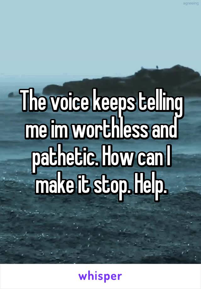 The voice keeps telling me im worthless and pathetic. How can I make it stop. Help.