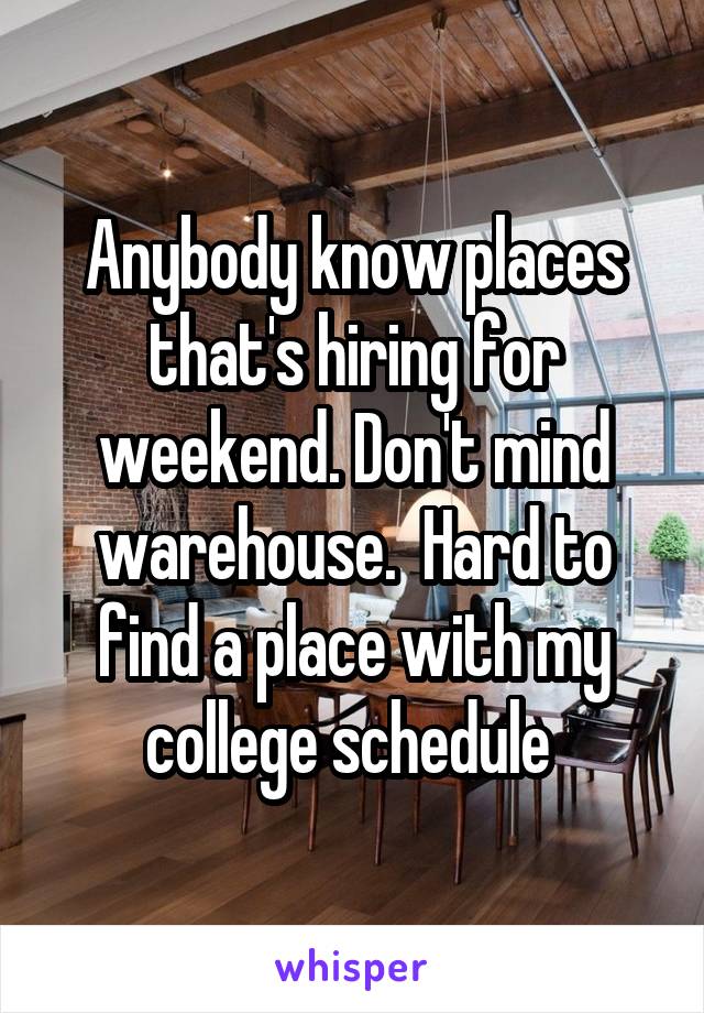 Anybody know places that's hiring for weekend. Don't mind warehouse.  Hard to find a place with my college schedule 