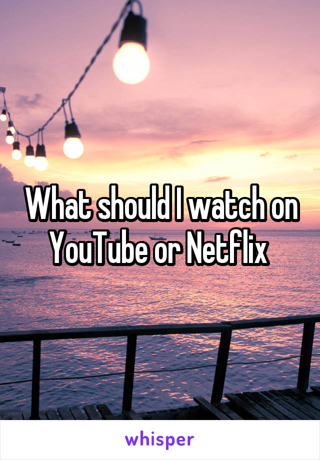 What should I watch on YouTube or Netflix 