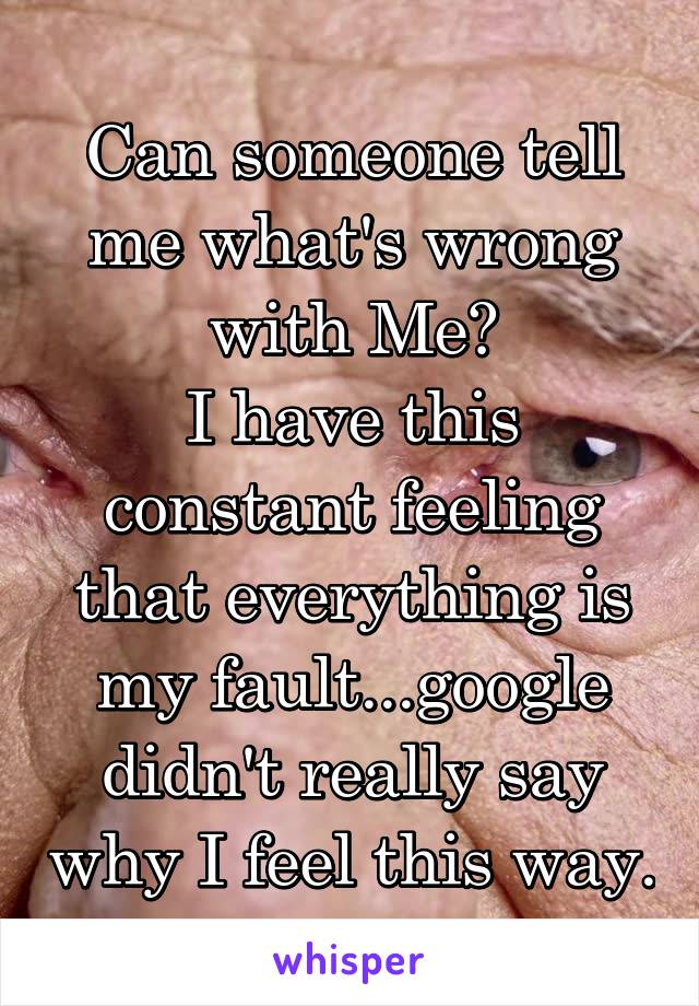 Can someone tell me what's wrong with Me?
I have this constant feeling that everything is my fault...google didn't really say why I feel this way.