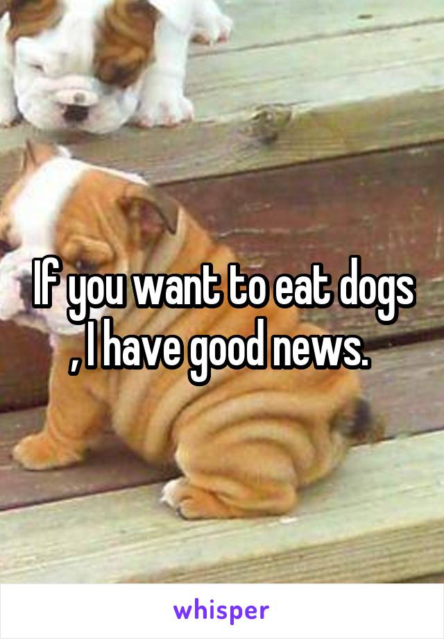 If you want to eat dogs , I have good news. 