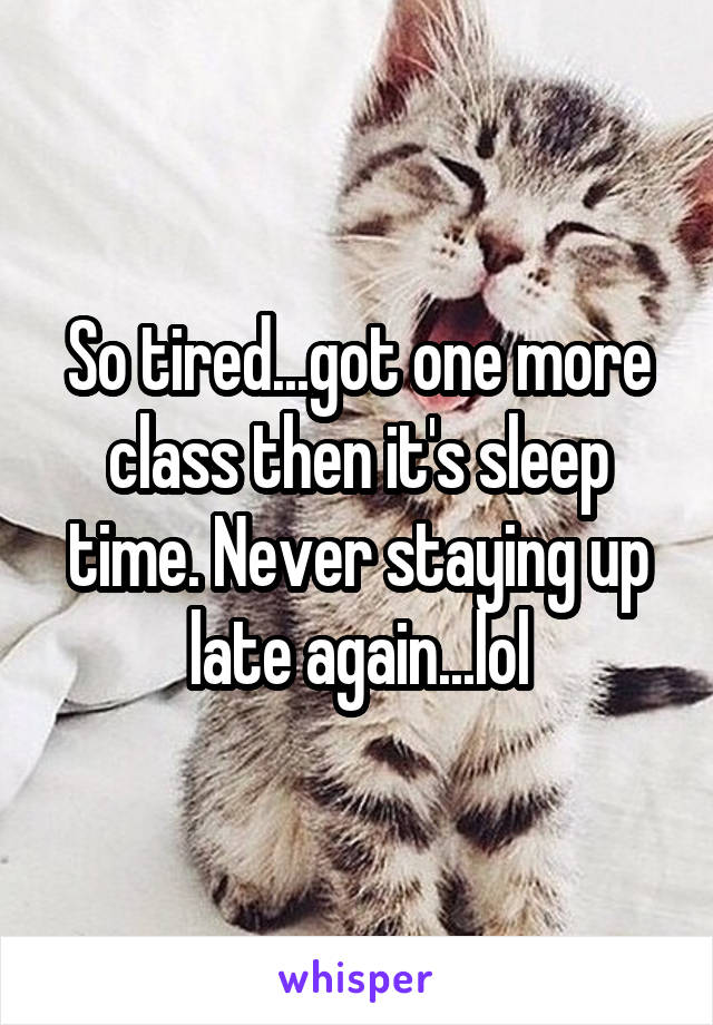 So tired...got one more class then it's sleep time. Never staying up late again...lol