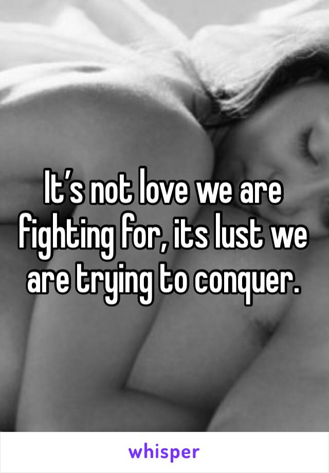 It’s not love we are fighting for, its lust we are trying to conquer. 
