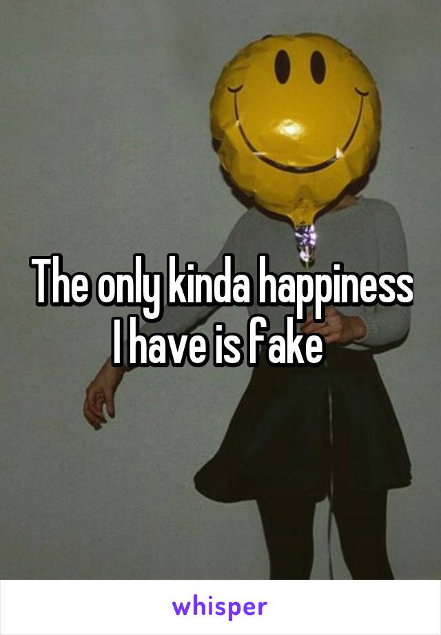 The only kinda happiness I have is fake 