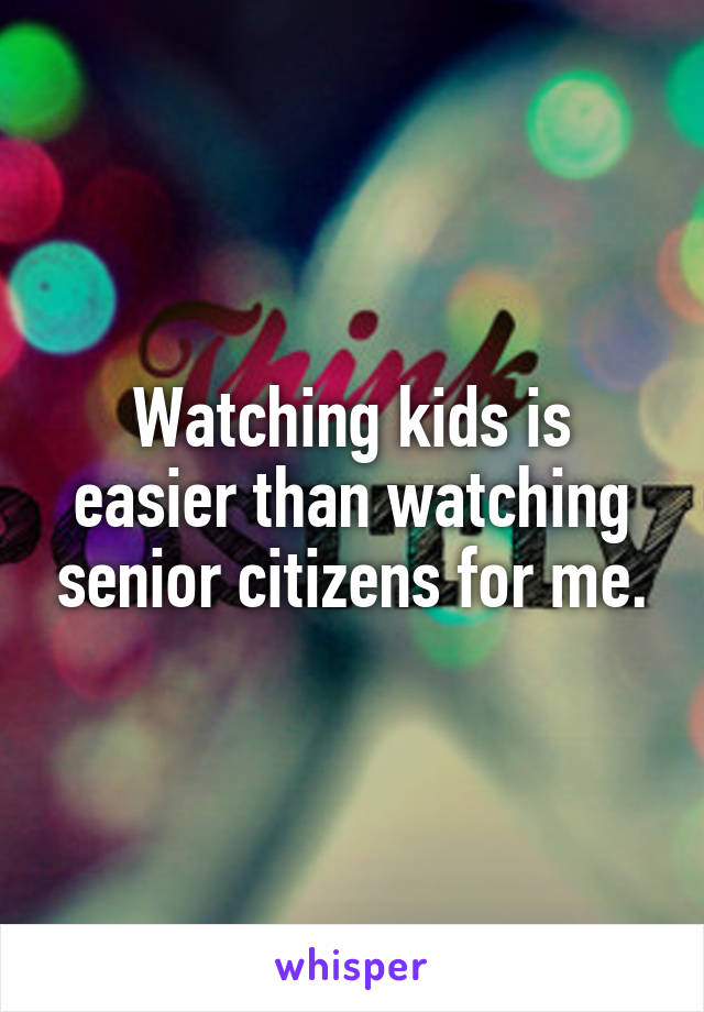 Watching kids is easier than watching senior citizens for me.