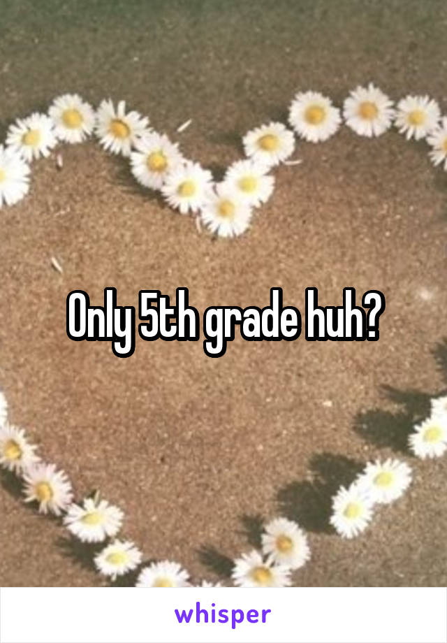 Only 5th grade huh?