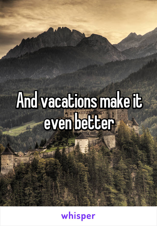 And vacations make it even better