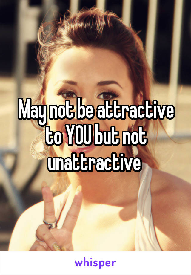May not be attractive to YOU but not unattractive 