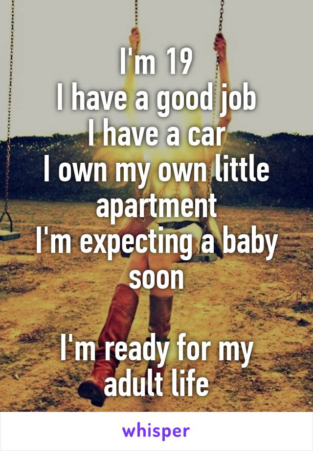 I'm 19
I have a good job
I have a car
I own my own little apartment
I'm expecting a baby soon

I'm ready for my adult life