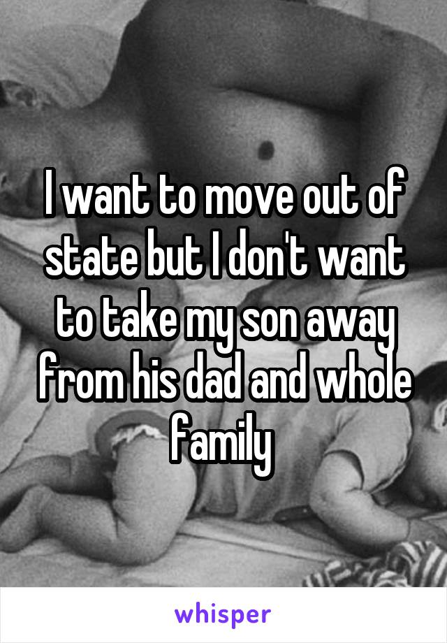I want to move out of state but I don't want to take my son away from his dad and whole family 