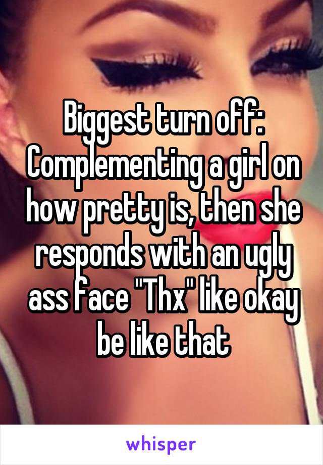 Biggest turn off: Complementing a girl on how pretty is, then she responds with an ugly ass face "Thx" like okay be like that