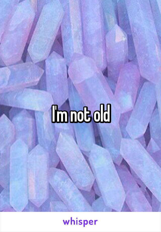 I'm not old