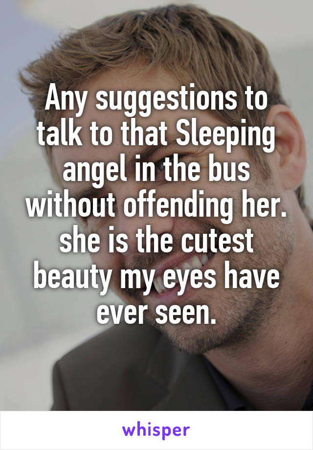 Any suggestions to talk to that Sleeping angel in the bus without offending her.
she is the cutest beauty my eyes have ever seen.
