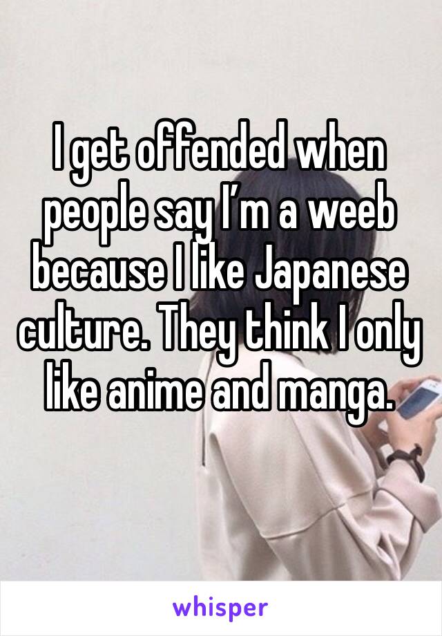 I get offended when people say I’m a weeb because I like Japanese culture. They think I only like anime and manga.