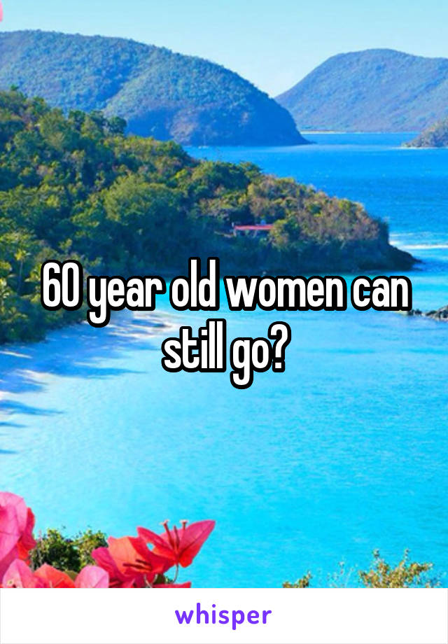 60 year old women can still go?