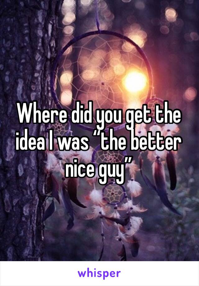 Where did you get the idea I was “the better nice guy” 