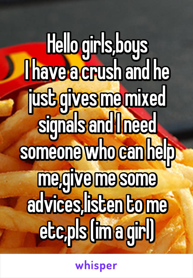 Hello girls,boys
I have a crush and he just gives me mixed signals and I need someone who can help me,give me some advices,listen to me etc,pls (im a girl)