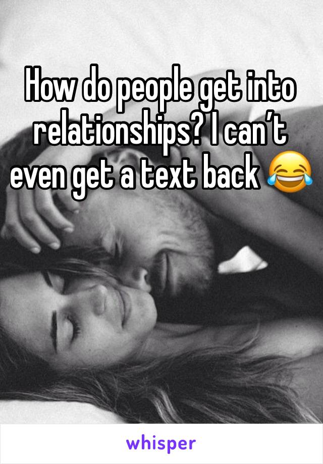 How do people get into relationships? I can’t even get a text back 😂