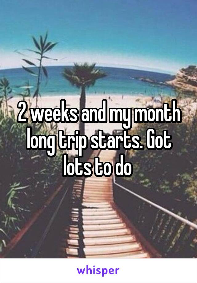 2 weeks and my month long trip starts. Got lots to do 