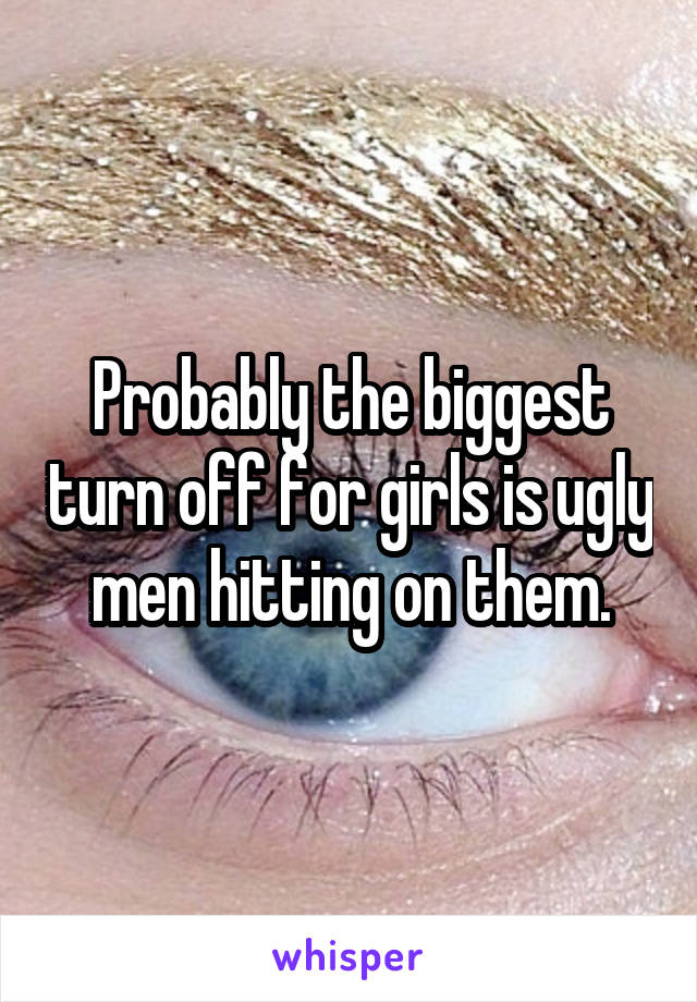 Probably the biggest turn off for girls is ugly men hitting on them.