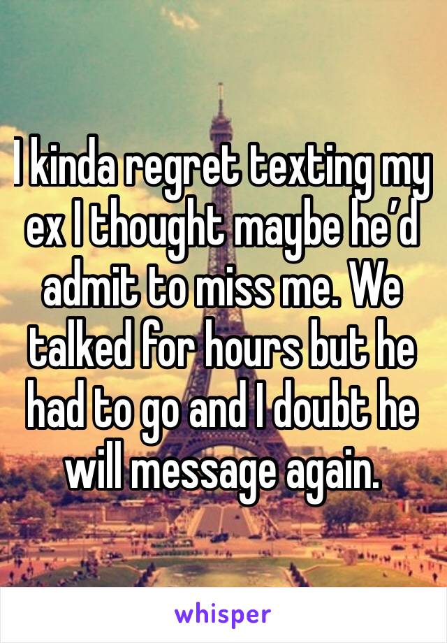 I kinda regret texting my ex I thought maybe he’d admit to miss me. We talked for hours but he had to go and I doubt he will message again. 
