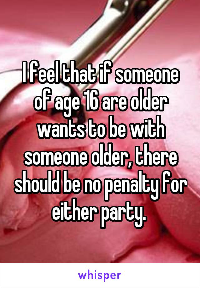 I feel that if someone of age 16 are older wants to be with someone older, there should be no penalty for either party. 
