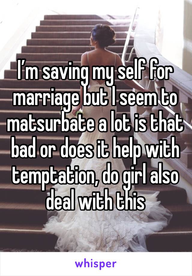 I’m saving my self for marriage but I seem to matsurbate a lot is that bad or does it help with temptation, do girl also deal with this 