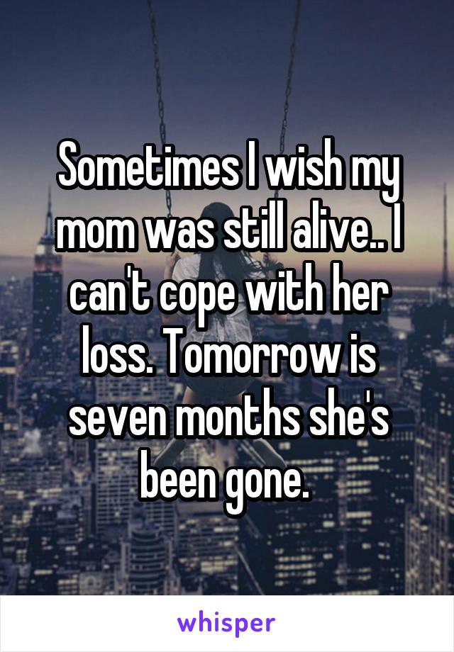 Sometimes I wish my mom was still alive.. I can't cope with her loss. Tomorrow is seven months she's been gone. 
