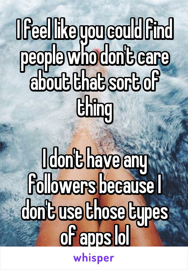 I feel like you could find people who don't care about that sort of thing

I don't have any followers because I don't use those types of apps lol