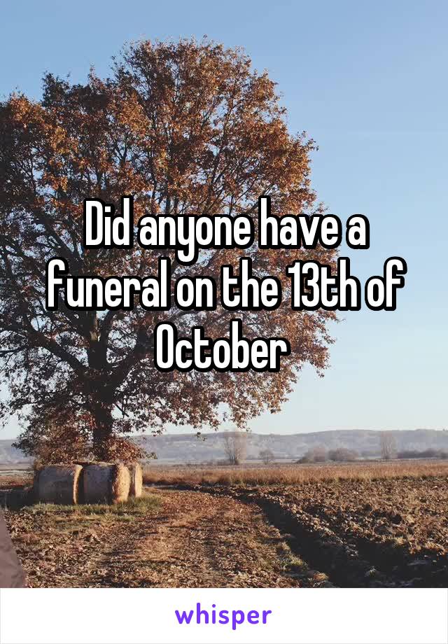 Did anyone have a funeral on the 13th of October 
