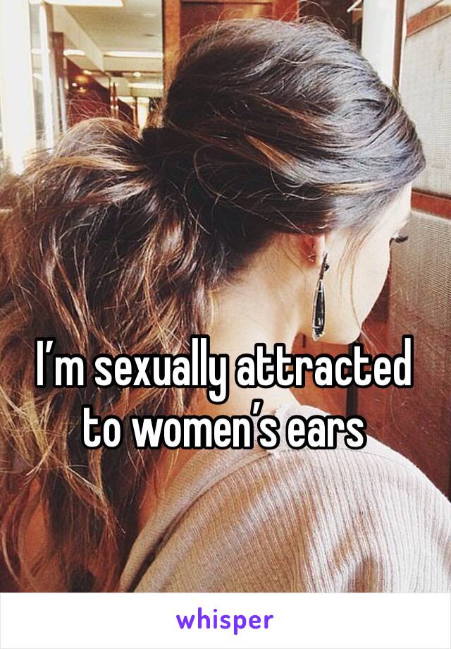 I’m sexually attracted to women’s ears 