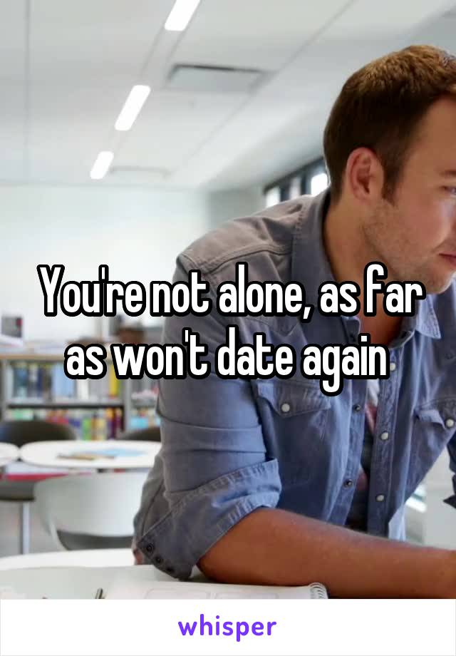 You're not alone, as far as won't date again 