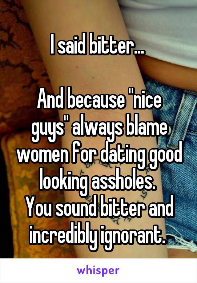 I said bitter... 

And because "nice guys" always blame women for dating good looking assholes. 
You sound bitter and incredibly ignorant. 