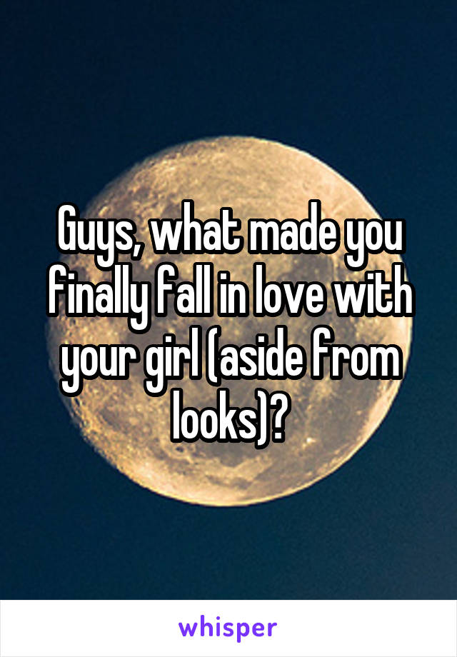 Guys, what made you finally fall in love with your girl (aside from looks)?