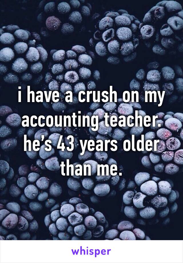i have a crush on my accounting teacher. he’s 43 years older than me. 