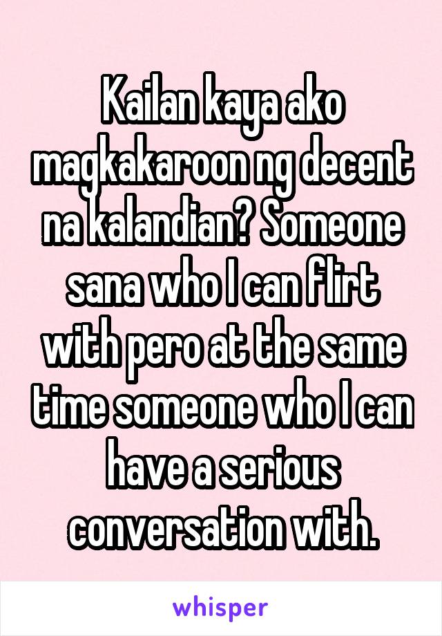 Kailan kaya ako magkakaroon ng decent na kalandian? Someone sana who I can flirt with pero at the same time someone who I can have a serious conversation with.