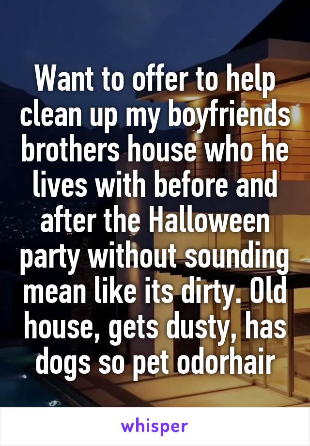 Want to offer to help clean up my boyfriends brothers house who he lives with before and after the Halloween party without sounding mean like its dirty. Old house, gets dusty, has dogs so pet odorhair